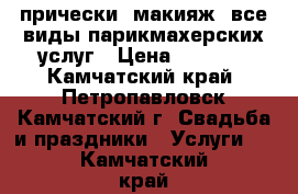 прически, макияж, все виды парикмахерских услуг › Цена ­ 3 000 - Камчатский край, Петропавловск-Камчатский г. Свадьба и праздники » Услуги   . Камчатский край